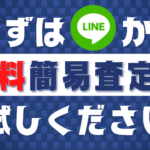 まずはLINEから 無料簡易査定を お試しください！
